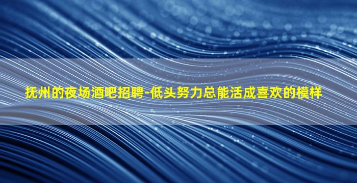 抚州的夜场酒吧招聘-低头努力总能活成喜欢的模样